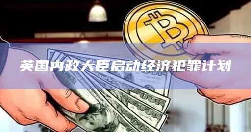 英国内政大臣启动经济犯罪计划