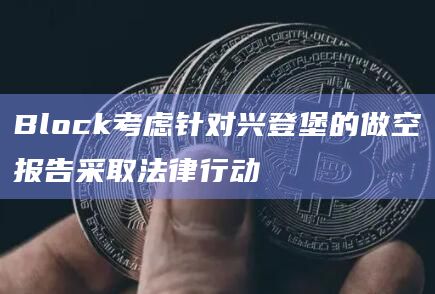 Block考虑针对兴登堡的做空报告采取法律行动