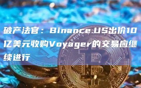 破产法官：Binance.US出价10亿美元收购Voyager的交易应继续进行
