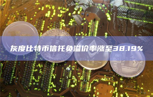 灰度比特币信托负溢价率涨至38.19%