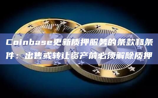 Coinbase更新质押服务的条款和条件：出售或转让资产前必须解除质押