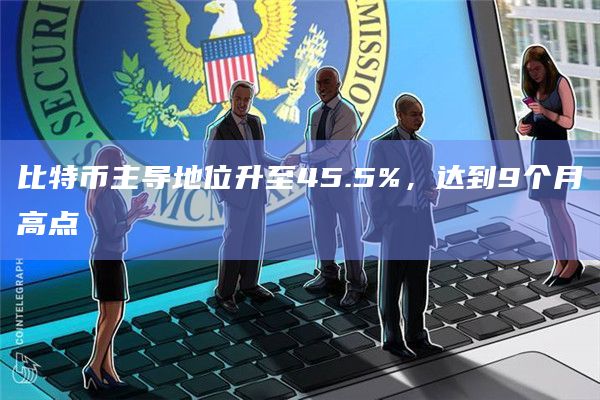 比特币主导地位升至45.5%,达到9个月高点
