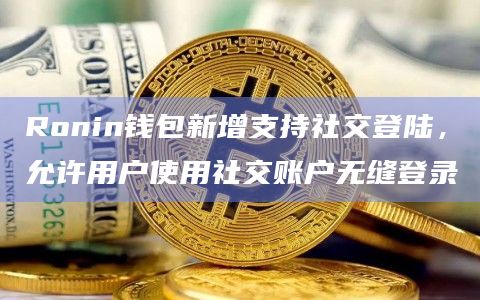 Ronin钱包新增支持社交登陆,允许用户使用社交账户无缝登录
