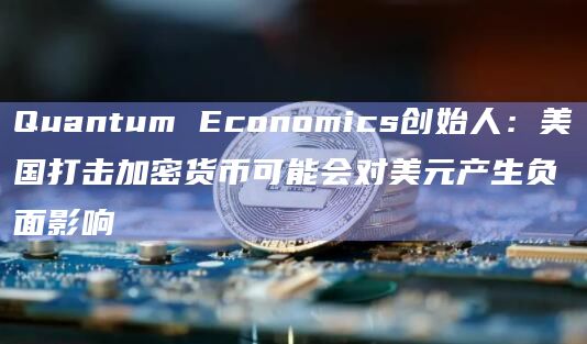 Quantum Economics创始人：美国打击加密货币可能会对美元产生负面影响