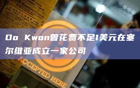 Do Kwon曾花费不足1美元在塞尔维亚成立一家公司