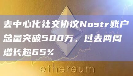 去中心化社交协议Nostr账户总量突破500万,过去两周增长超65%