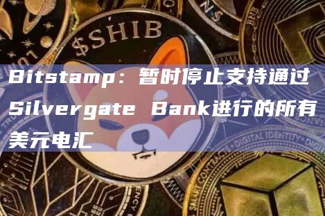 Bitstamp：暂时停止支持通过Silvergate Bank进行的所有美元电汇