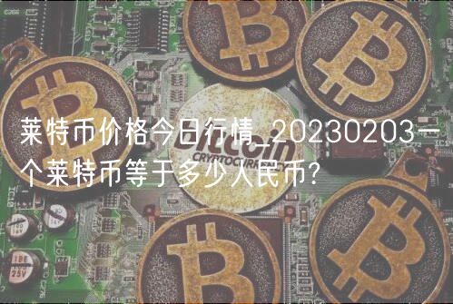莱特币价格今日行情_20230203一个莱特币等于多少人民币?