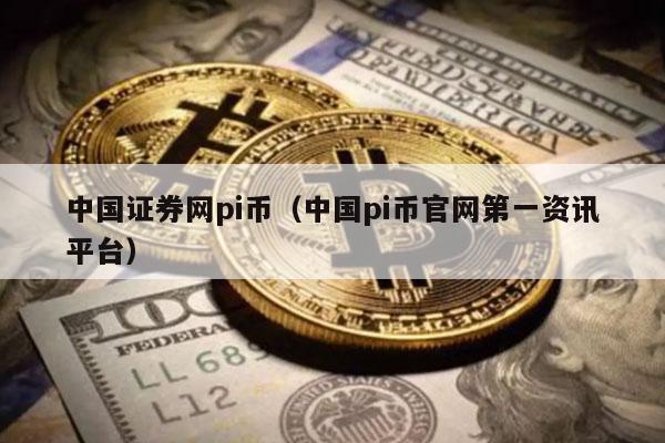 中国证券网pi币（中国pi币官网第一资讯平台）