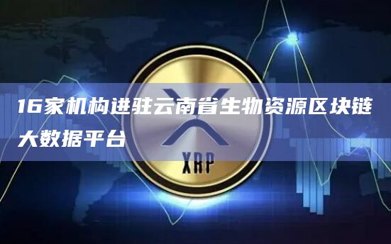 16家机构进驻云南省生物资源区块链大数据平台