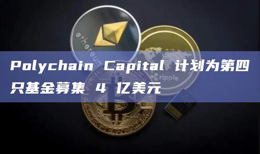 Polychain Capital 计划为第四只基金募集 4 亿美元 Polychain Capital 计划为第四只基金募集 4 亿美元