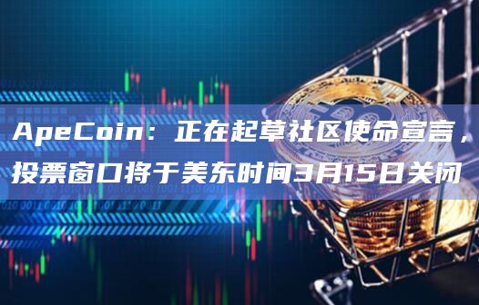ApeCoin:正在起草社区使命宣言,投票窗口将于美东时间3月15日关闭