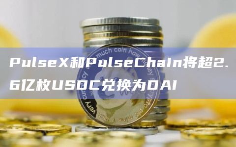 PulseX和PulseChain将超2.6亿枚USDC兑换为DAI