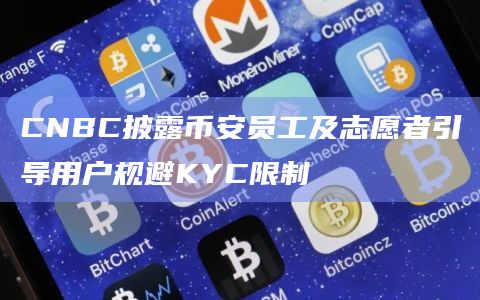 CNBC披露币安员工及志愿者引导用户规避KYC限制