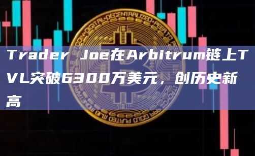 Trader Joe在Arbitrum链上TVL突破6300万美元，创历史新高
