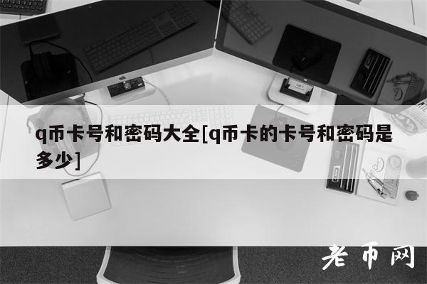 q币卡号和密码大全[q币卡的卡号和密码是多少]