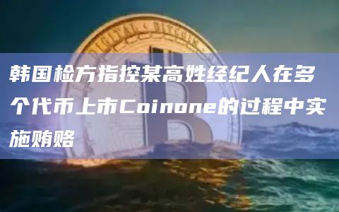 韩国检方指控某高姓经纪人在多个代币上市Coinone的过程中实施贿赂