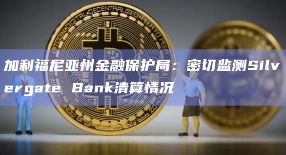 加利福尼亚州金融保护局:密切监测Silvergate Bank清算情况 加利福尼亚州金融保护局:密切监测Silvergate Bank清算情况