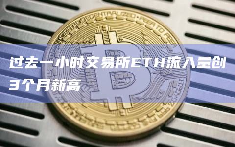 过去一小时交易所ETH流入量创3个月新高