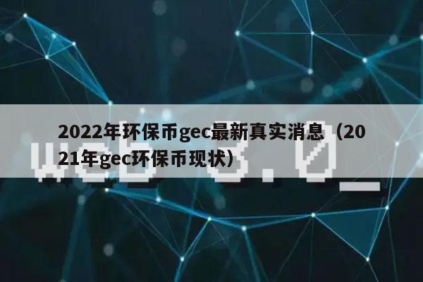 2022年环保币gec最新真实消息(2021年gec环保币现状)