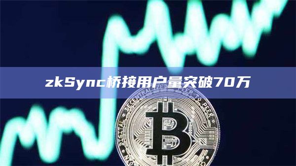 zkSync桥接用户量突破70万