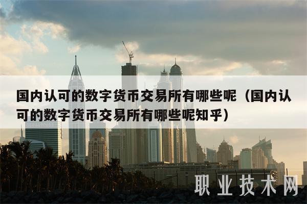 国内认可的数字货币交易所有哪些呢（国内认可的数字货币交易所有哪些呢知乎）