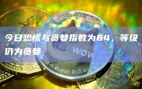 今日恐慌与贪婪指数为64，等级仍为贪婪