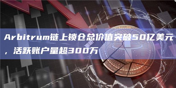 Arbitrum链上锁仓总价值突破50亿美元，活跃账户量超300万
