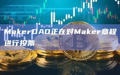 MakerDAO正在对Maker章程进行投票