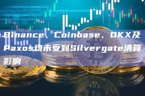 Binance、Coinbase、OKX及Paxos均未受到Silvergate清算影响 Binance、Coinbase、OKX及Paxos均未受到Silvergate清算影响