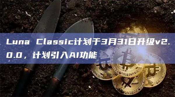 Luna Classic计划于3月31日升级v2.0.0,计划引入AI功能