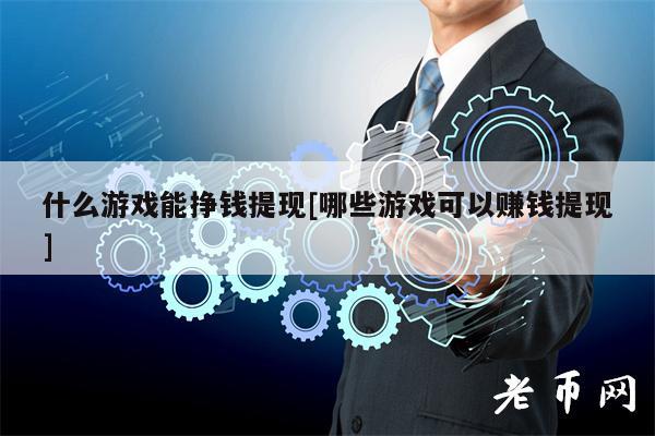 什么游戏能挣钱提现[哪些游戏可以赚钱提现]