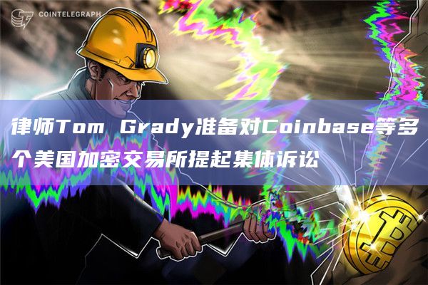 律师Tom Grady准备对Coinbase等多个美国加密交易所提起集体诉讼