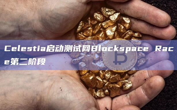 Celestia启动测试网Blockspace Race第二阶段