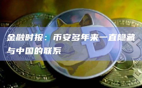 金融时报：币安多年来一直隐藏与中国的联系