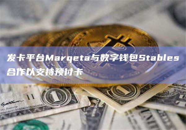 发卡平台Marqeta与数字钱包Stables合作以支持预付卡