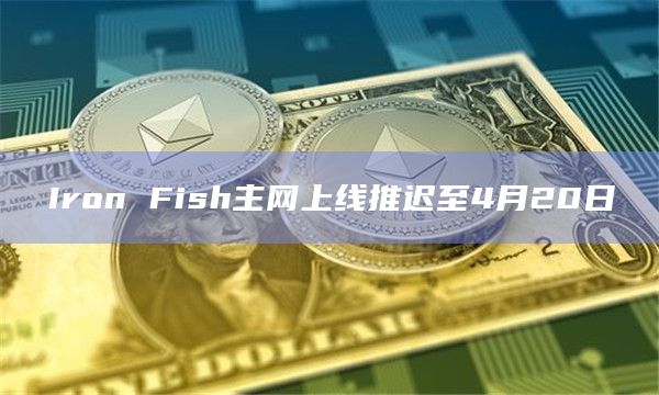 Iron Fish主网上线推迟至4月20日 Iron Fish主网上线推迟至4月20日