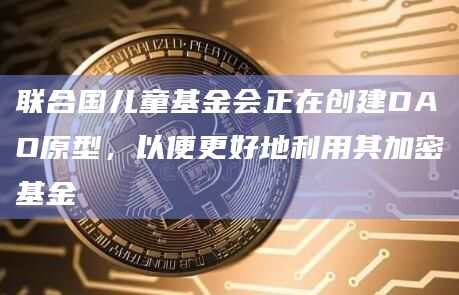 联合国儿童基金会正在创建DAO原型，以便更好地利用其加密基金