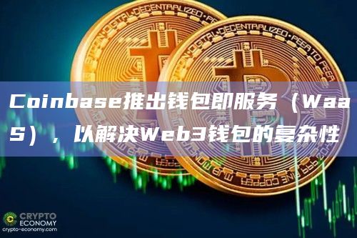 Coinbase推出钱包即服务（WaaS），以解决Web3钱包的复杂性