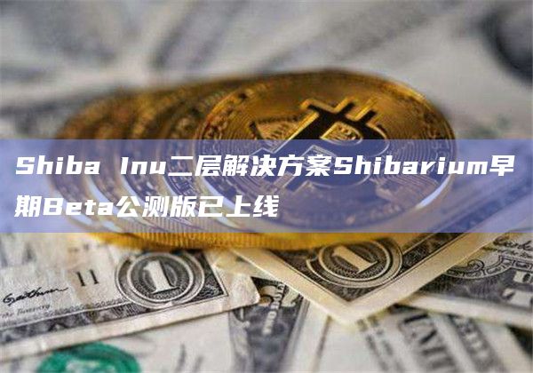 Shiba Inu二层解决方案Shibarium早期Beta公测版已上线