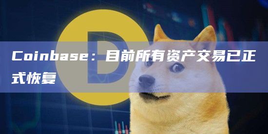 Coinbase：目前所有资产交易已正式恢复