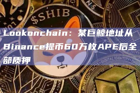 Lookonchain：某巨鲸地址从Binance提币60万枚APE后全部质押
