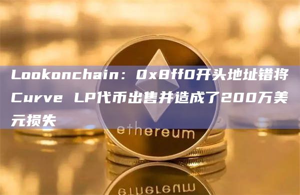 Lookonchain：0x8ff0开头地址错将Curve LP代币出售并造成了200万美元损失