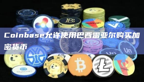 Coinbase允许使用巴西雷亚尔购买加密货币