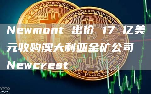 Newmont 出价 17 亿美元收购澳大利亚金矿公司 Newcrest