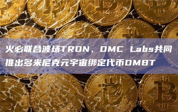 火必联合波场TRON、DMC Labs共同推出多米尼克元宇宙绑定代币DMBT
