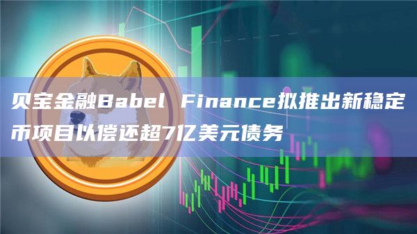 贝宝金融Babel Finance拟推出新稳定币项目以偿还超7亿美元债务