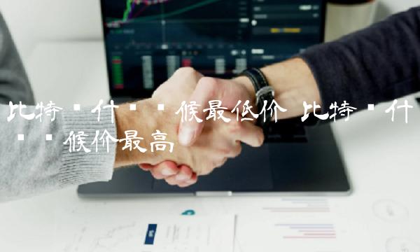 比特币什么时候最低价