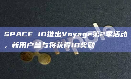 SPACE ID推出Voyage第2季活动，新用户参与将获得ID奖励