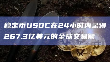 稳定币USDC在24小时内录得267.3亿美元的全球交易额